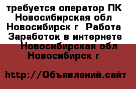 требуется оператор ПК - Новосибирская обл., Новосибирск г. Работа » Заработок в интернете   . Новосибирская обл.,Новосибирск г.